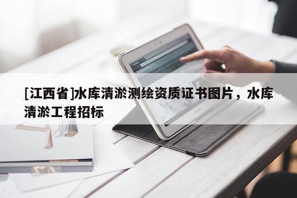 [江西省]水库清淤测绘资质证书图片，水库清淤工程招标