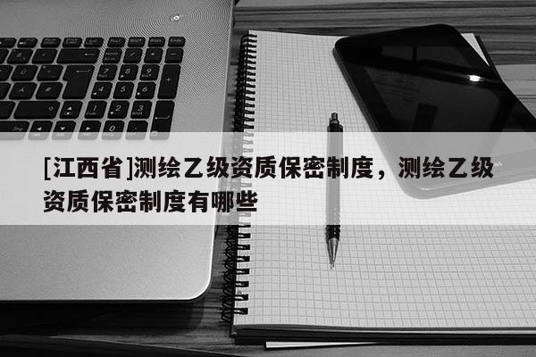 [江西省]测绘乙级资质保密制度，测绘乙级资质保密制度有哪些