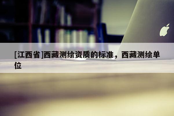 [江西省]西藏测绘资质的标准，西藏测绘单位