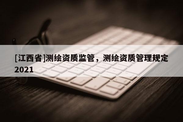[江西省]测绘资质监管，测绘资质管理规定2021