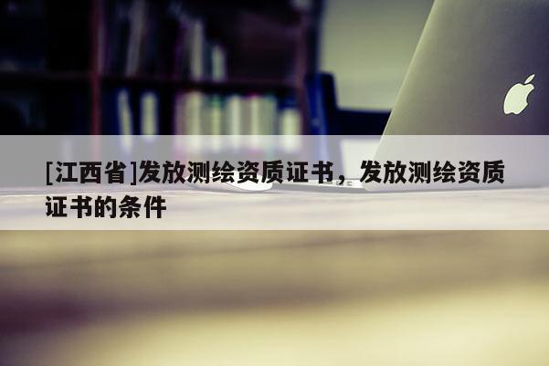 [江西省]发放测绘资质证书，发放测绘资质证书的条件