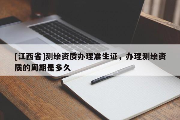 [江西省]测绘资质办理准生证，办理测绘资质的周期是多久