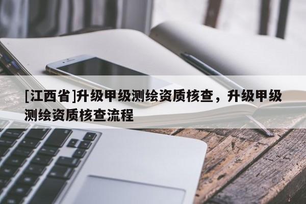 [江西省]升级甲级测绘资质核查，升级甲级测绘资质核查流程