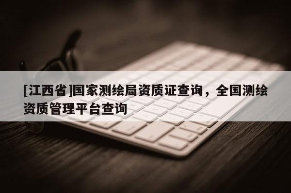 [江西省]国家测绘局资质证查询，全国测绘资质管理平台查询