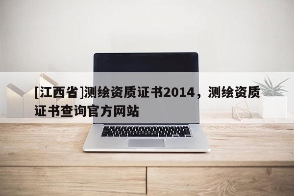 [江西省]测绘资质证书2014，测绘资质证书查询官方网站