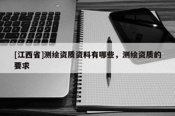 [江西省]测绘资质资料有哪些，测绘资质的要求