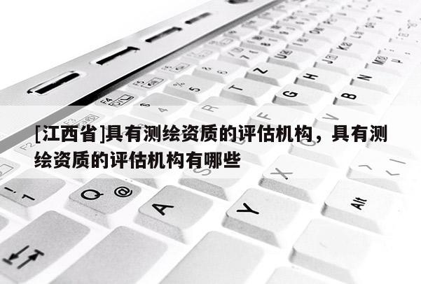 [江西省]具有测绘资质的评估机构，具有测绘资质的评估机构有哪些
