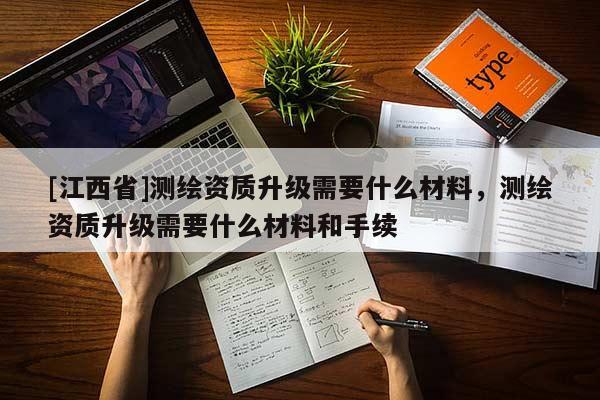 [江西省]测绘资质升级需要什么材料，测绘资质升级需要什么材料和手续