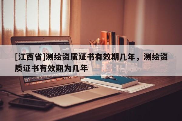 [江西省]测绘资质证书有效期几年，测绘资质证书有效期为几年