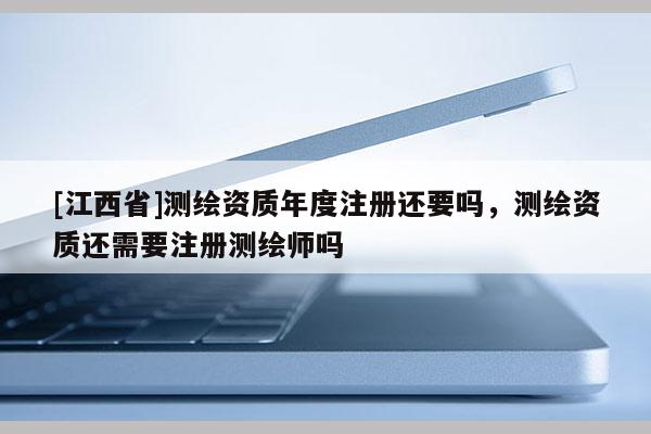 [江西省]测绘资质年度注册还要吗，测绘资质还需要注册测绘师吗