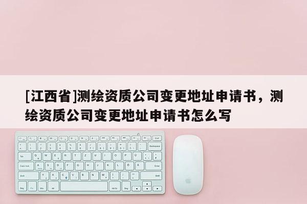[江西省]测绘资质公司变更地址申请书，测绘资质公司变更地址申请书怎么写
