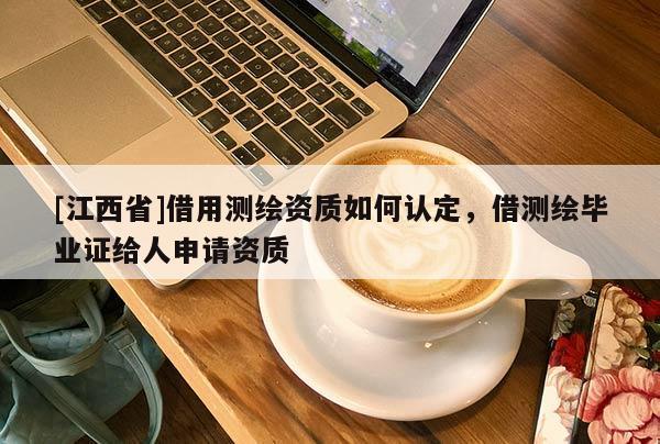 [江西省]借用测绘资质如何认定，借测绘毕业证给人申请资质