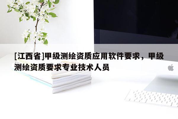 [江西省]甲级测绘资质应用软件要求，甲级测绘资质要求专业技术人员