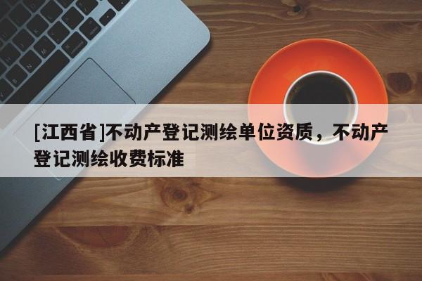 [江西省]不动产登记测绘单位资质，不动产登记测绘收费标准