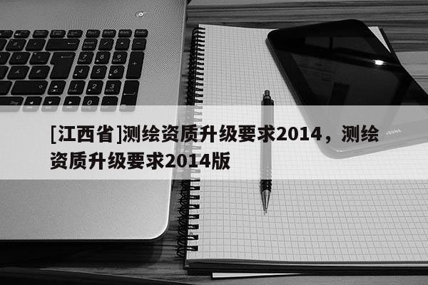 [江西省]测绘资质升级要求2014，测绘资质升级要求2014版