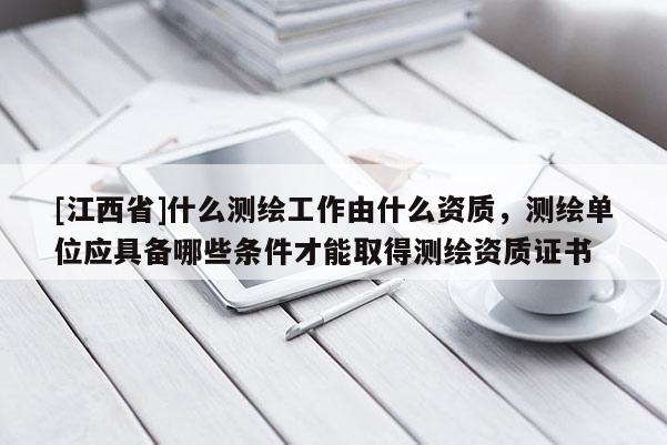 [江西省]什么测绘工作由什么资质，测绘单位应具备哪些条件才能取得测绘资质证书