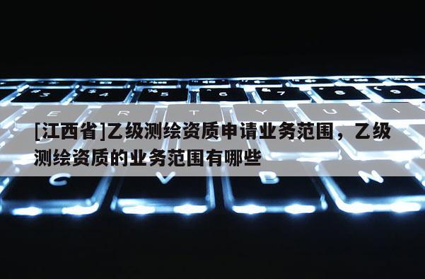 [江西省]乙级测绘资质申请业务范围，乙级测绘资质的业务范围有哪些