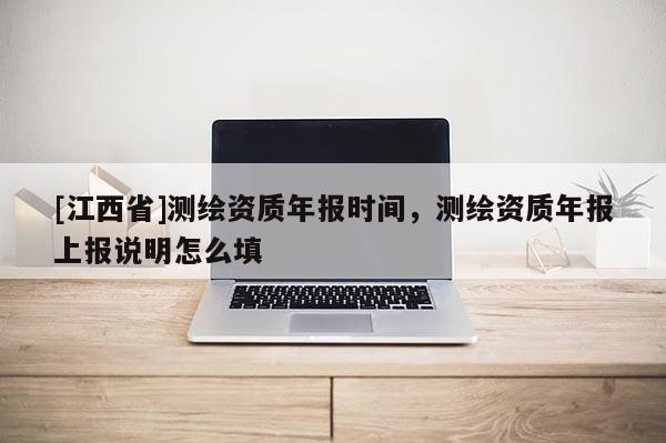 [江西省]测绘资质年报时间，测绘资质年报上报说明怎么填
