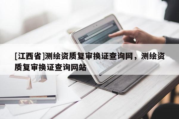 [江西省]测绘资质复审换证查询网，测绘资质复审换证查询网站