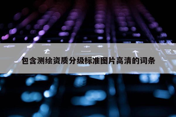 包含测绘资质分级标准图片高清的词条