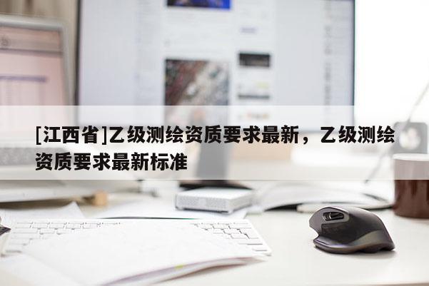 [江西省]乙级测绘资质要求最新，乙级测绘资质要求最新标准