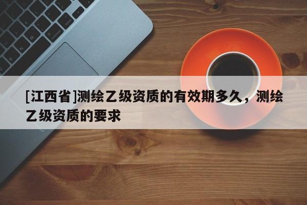 [江西省]测绘乙级资质的有效期多久，测绘乙级资质的要求