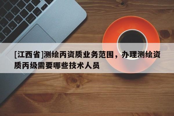 [江西省]测绘丙资质业务范围，办理测绘资质丙级需要哪些技术人员