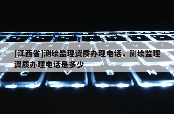 [江西省]测绘监理资质办理电话，测绘监理资质办理电话是多少