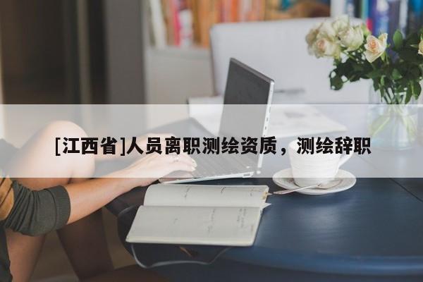 [江西省]人员离职测绘资质，测绘辞职