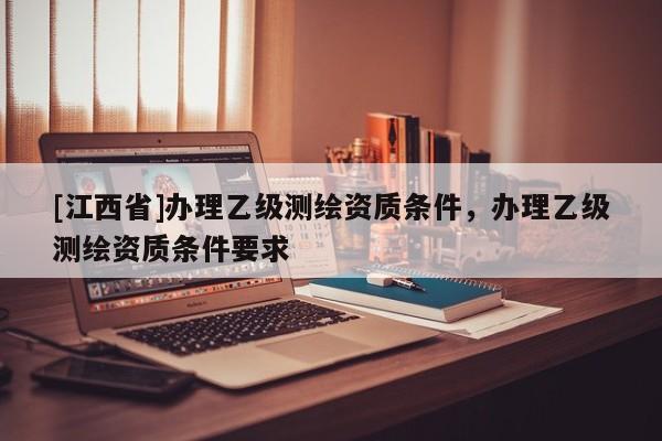 [江西省]办理乙级测绘资质条件，办理乙级测绘资质条件要求