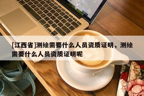 [江西省]测绘需要什么人员资质证明，测绘需要什么人员资质证明呢