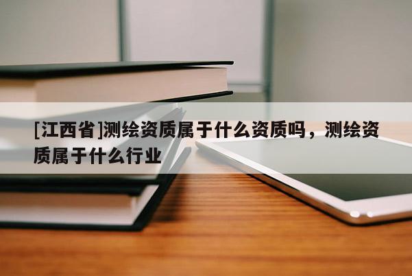 [江西省]测绘资质属于什么资质吗，测绘资质属于什么行业