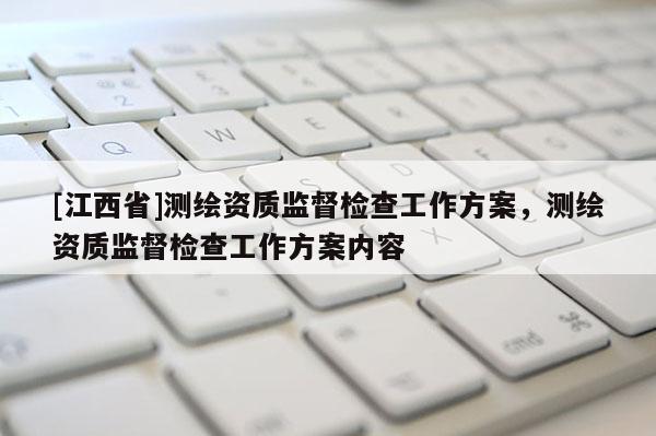 [江西省]测绘资质监督检查工作方案，测绘资质监督检查工作方案内容