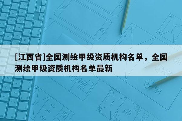 [江西省]全国测绘甲级资质机构名单，全国测绘甲级资质机构名单最新