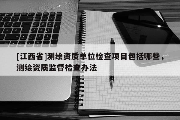 [江西省]测绘资质单位检查项目包括哪些，测绘资质监督检查办法