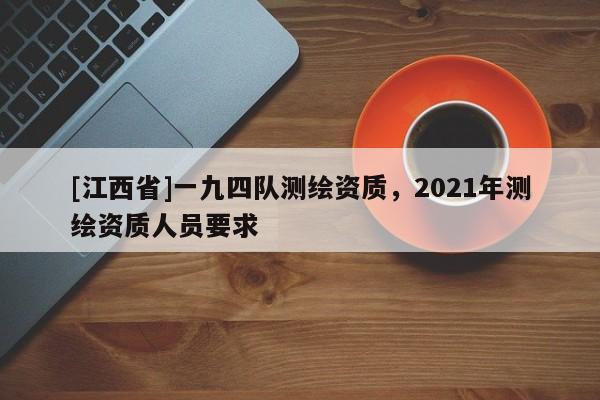 [江西省]一九四队测绘资质，2021年测绘资质人员要求