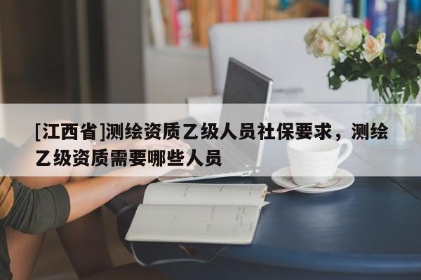 [江西省]测绘资质乙级人员社保要求，测绘乙级资质需要哪些人员