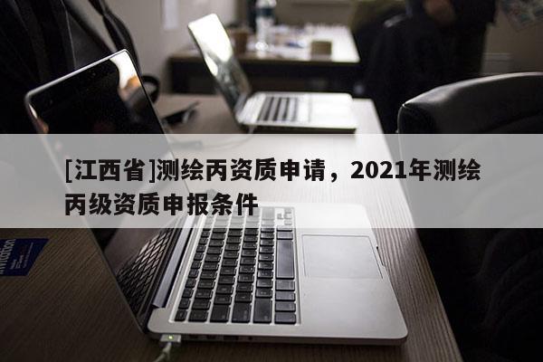[江西省]测绘丙资质申请，2021年测绘丙级资质申报条件