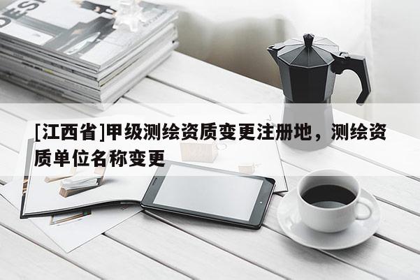 [江西省]甲级测绘资质变更注册地，测绘资质单位名称变更