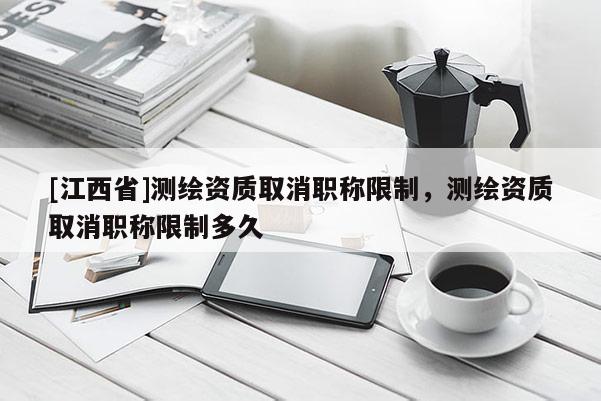[江西省]测绘资质取消职称限制，测绘资质取消职称限制多久