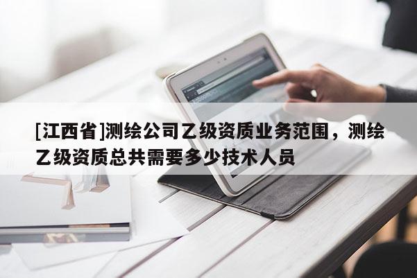 [江西省]测绘公司乙级资质业务范围，测绘乙级资质总共需要多少技术人员