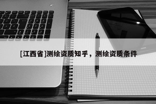 [江西省]测绘资质知乎，测绘资质条件