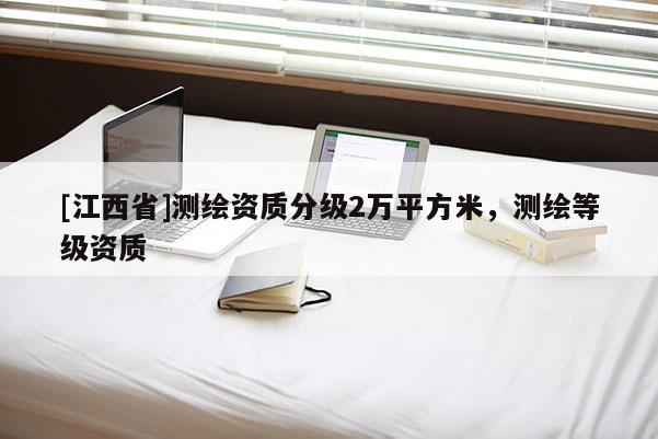 [江西省]测绘资质分级2万平方米，测绘等级资质