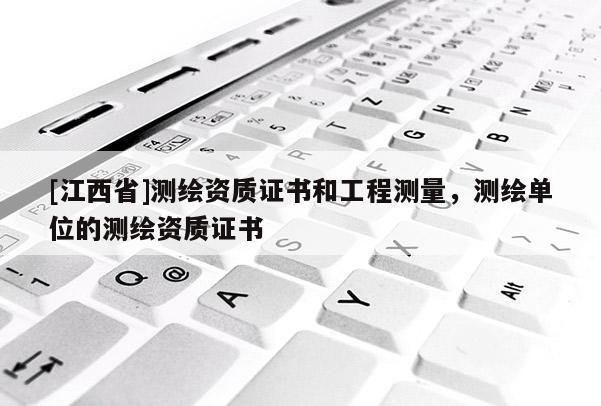 [江西省]测绘资质证书和工程测量，测绘单位的测绘资质证书