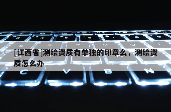 [江西省]测绘资质有单独的印章么，测绘资质怎么办