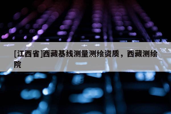 [江西省]西藏基线测量测绘资质，西藏测绘院