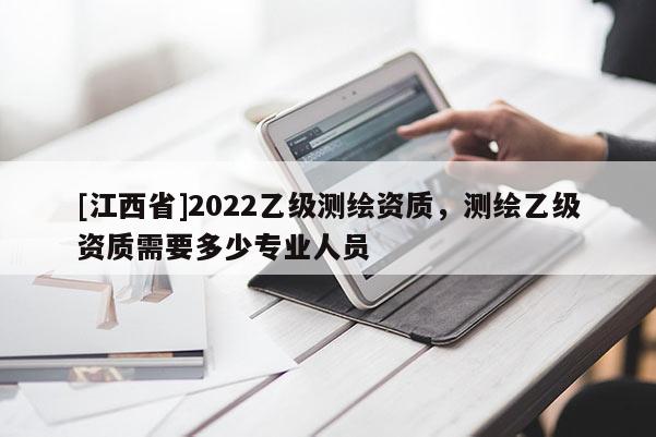 [江西省]2022乙级测绘资质，测绘乙级资质需要多少专业人员