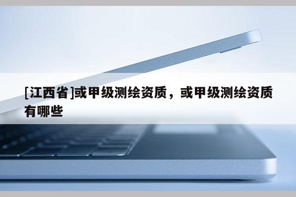 [江西省]或甲级测绘资质，或甲级测绘资质有哪些