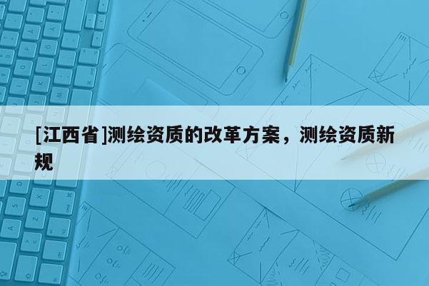 [江西省]测绘资质的改革方案，测绘资质新规