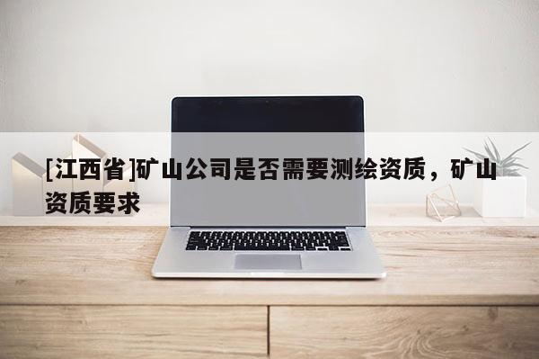 [江西省]矿山公司是否需要测绘资质，矿山资质要求
